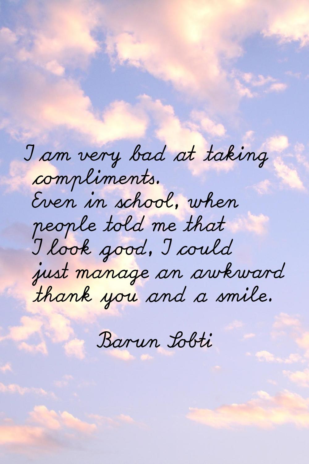 I am very bad at taking compliments. Even in school, when people told me that I look good, I could 