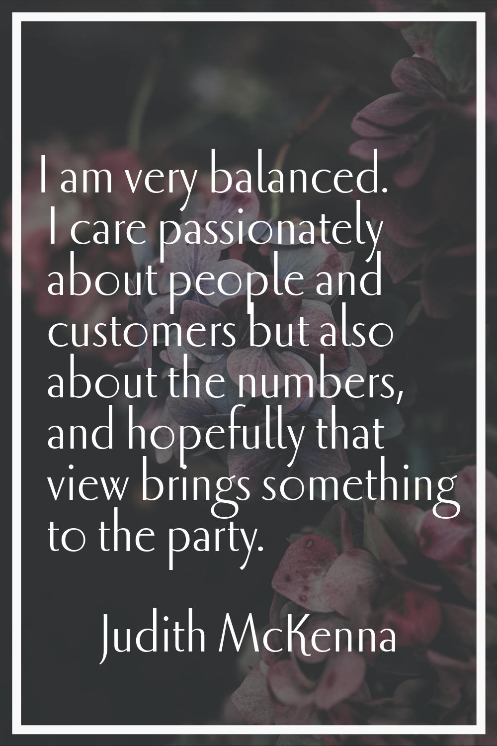 I am very balanced. I care passionately about people and customers but also about the numbers, and 