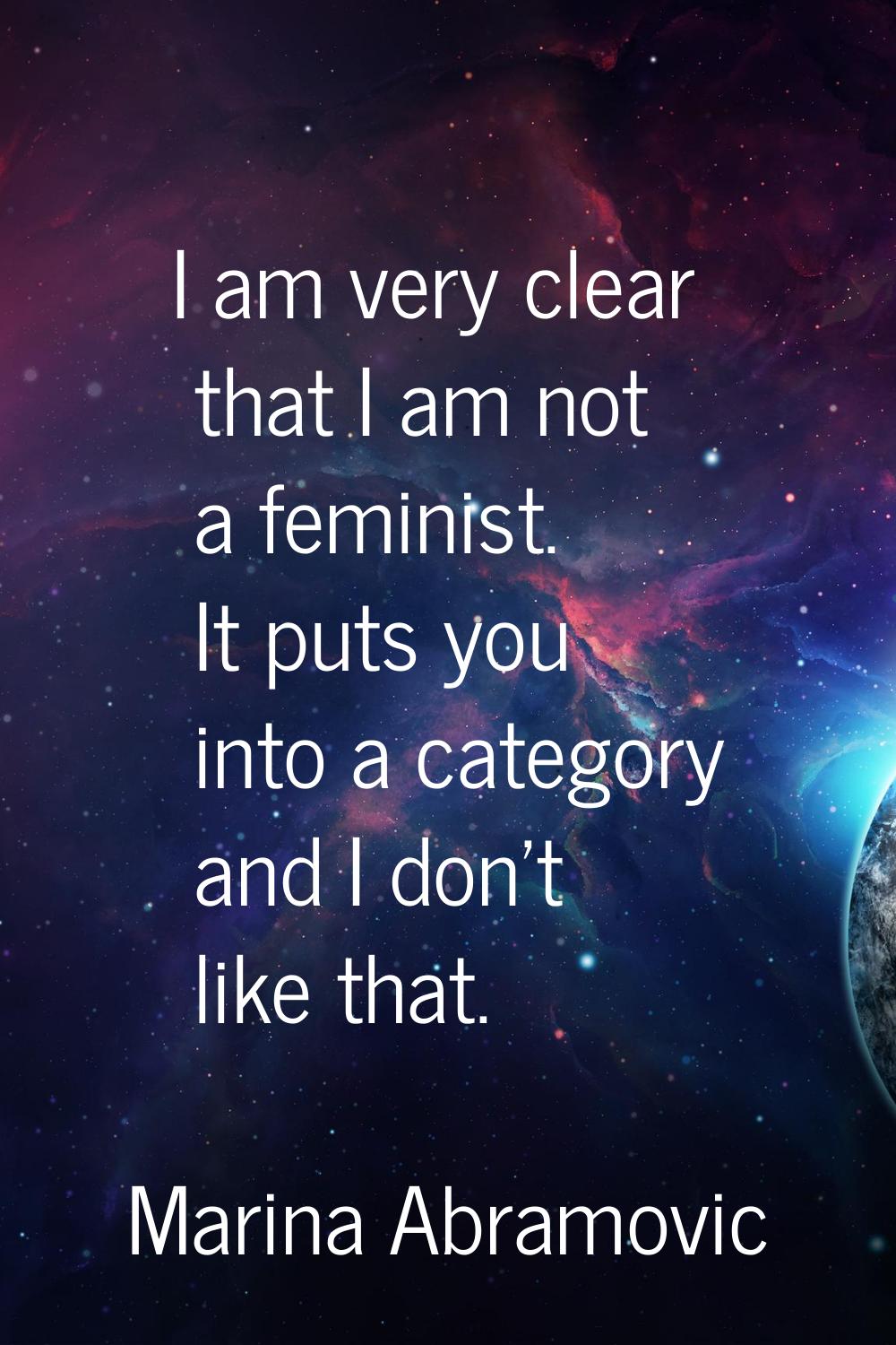 I am very clear that I am not a feminist. It puts you into a category and I don't like that.