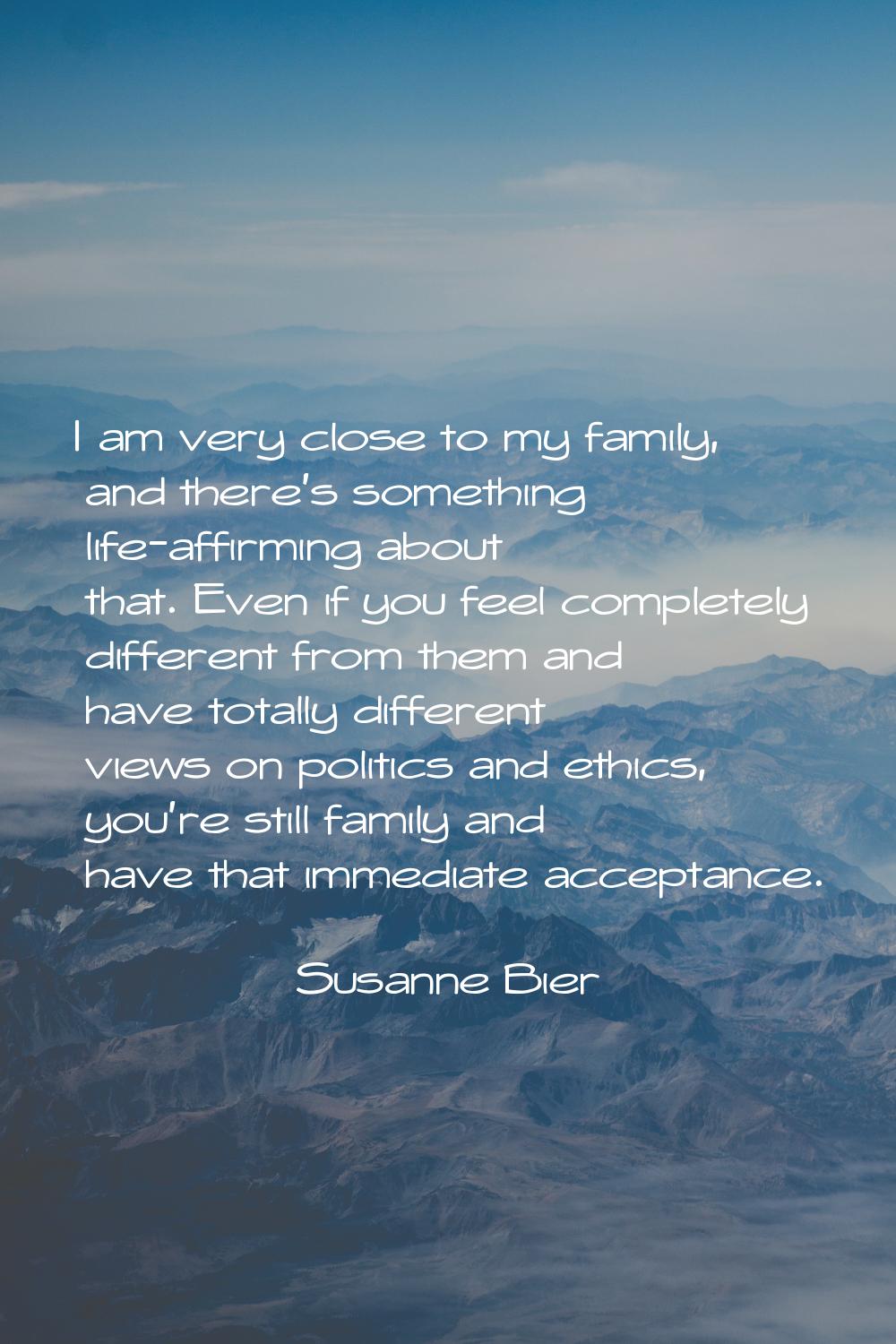 I am very close to my family, and there's something life-affirming about that. Even if you feel com