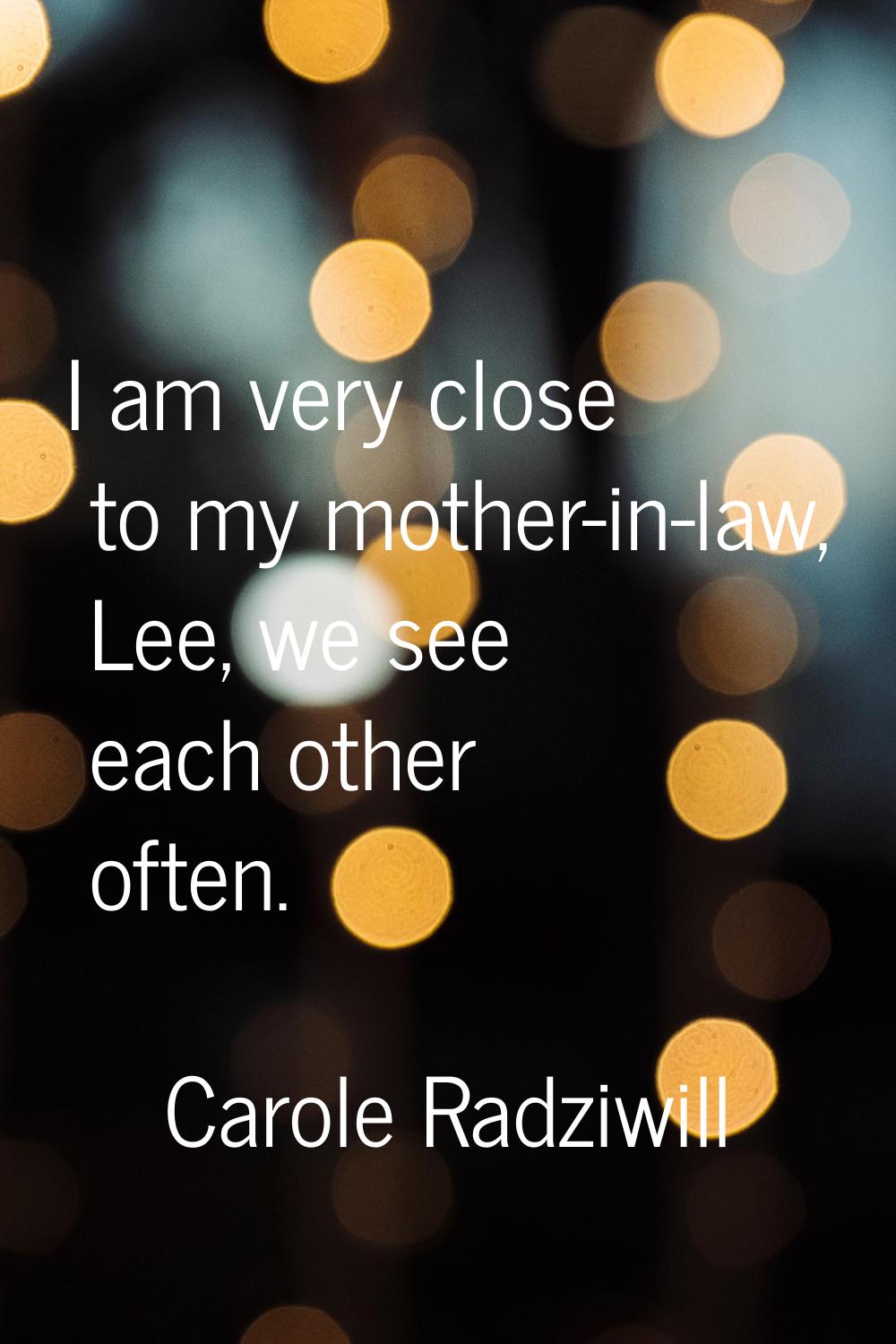 I am very close to my mother-in-law, Lee, we see each other often.