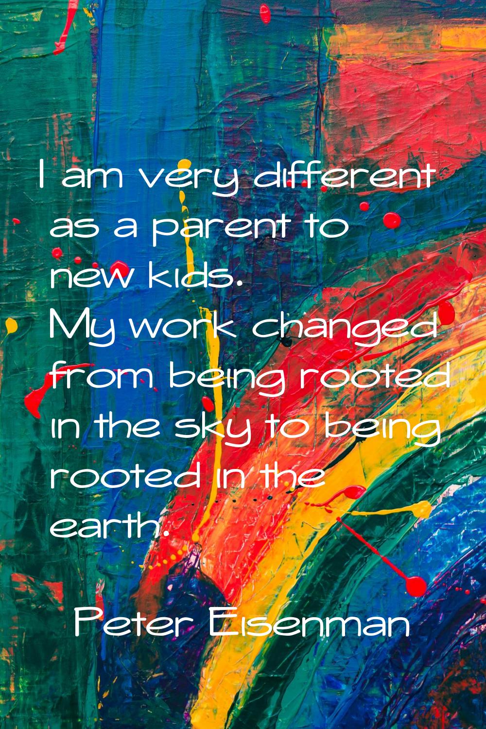 I am very different as a parent to new kids. My work changed from being rooted in the sky to being 
