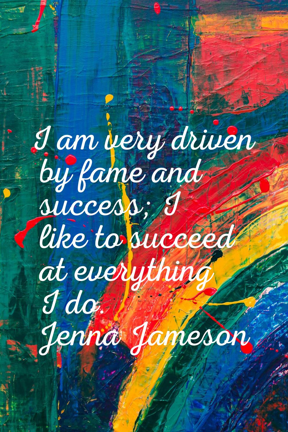 I am very driven by fame and success; I like to succeed at everything I do.