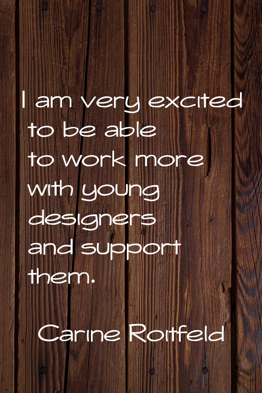 I am very excited to be able to work more with young designers and support them.