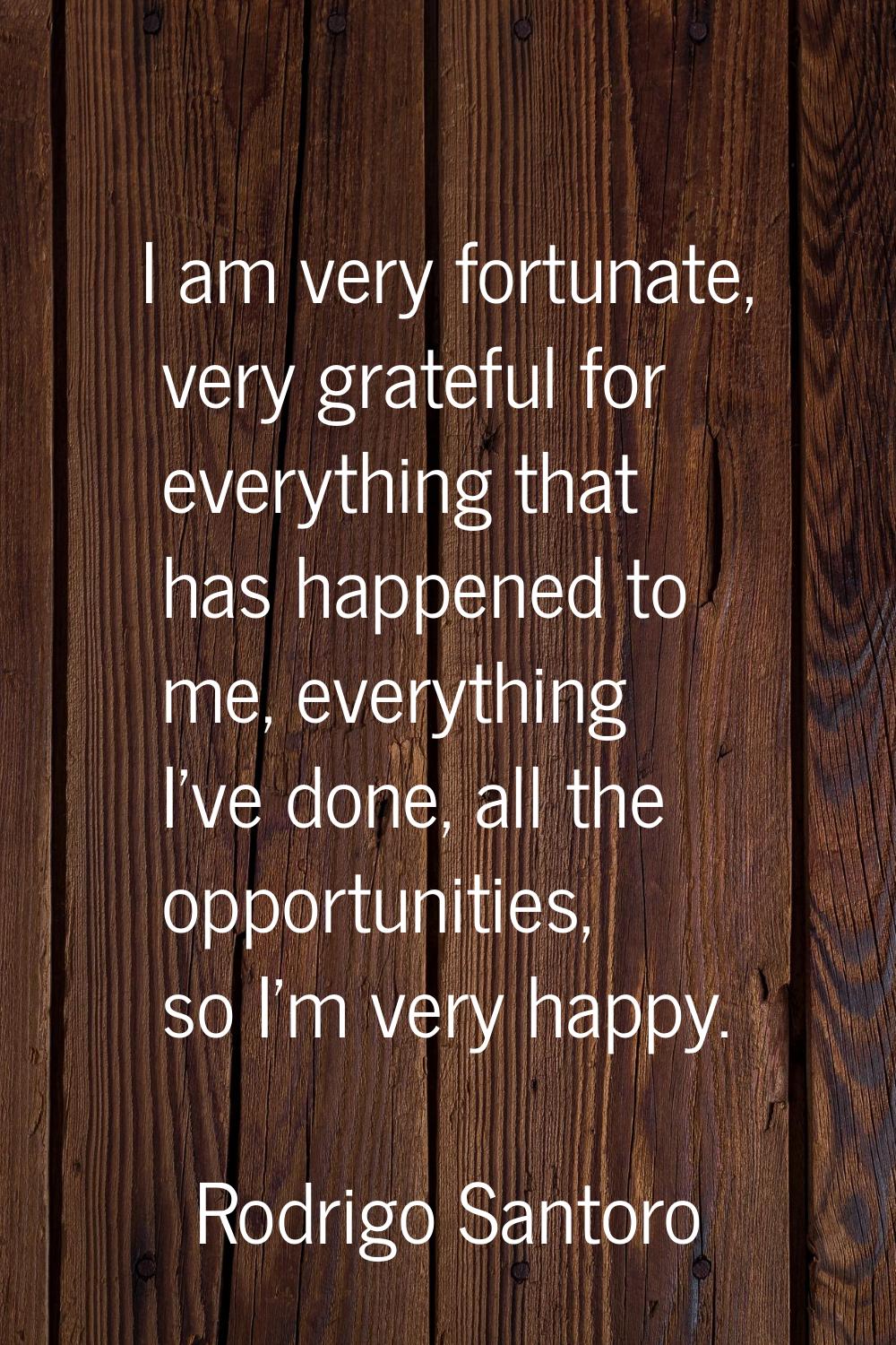 I am very fortunate, very grateful for everything that has happened to me, everything I've done, al