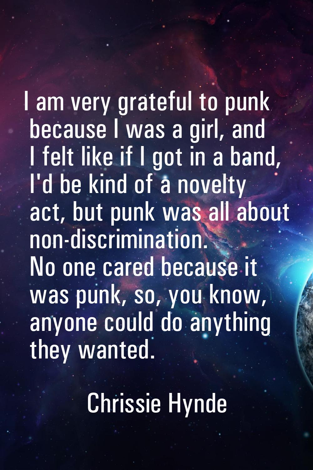 I am very grateful to punk because I was a girl, and I felt like if I got in a band, I'd be kind of