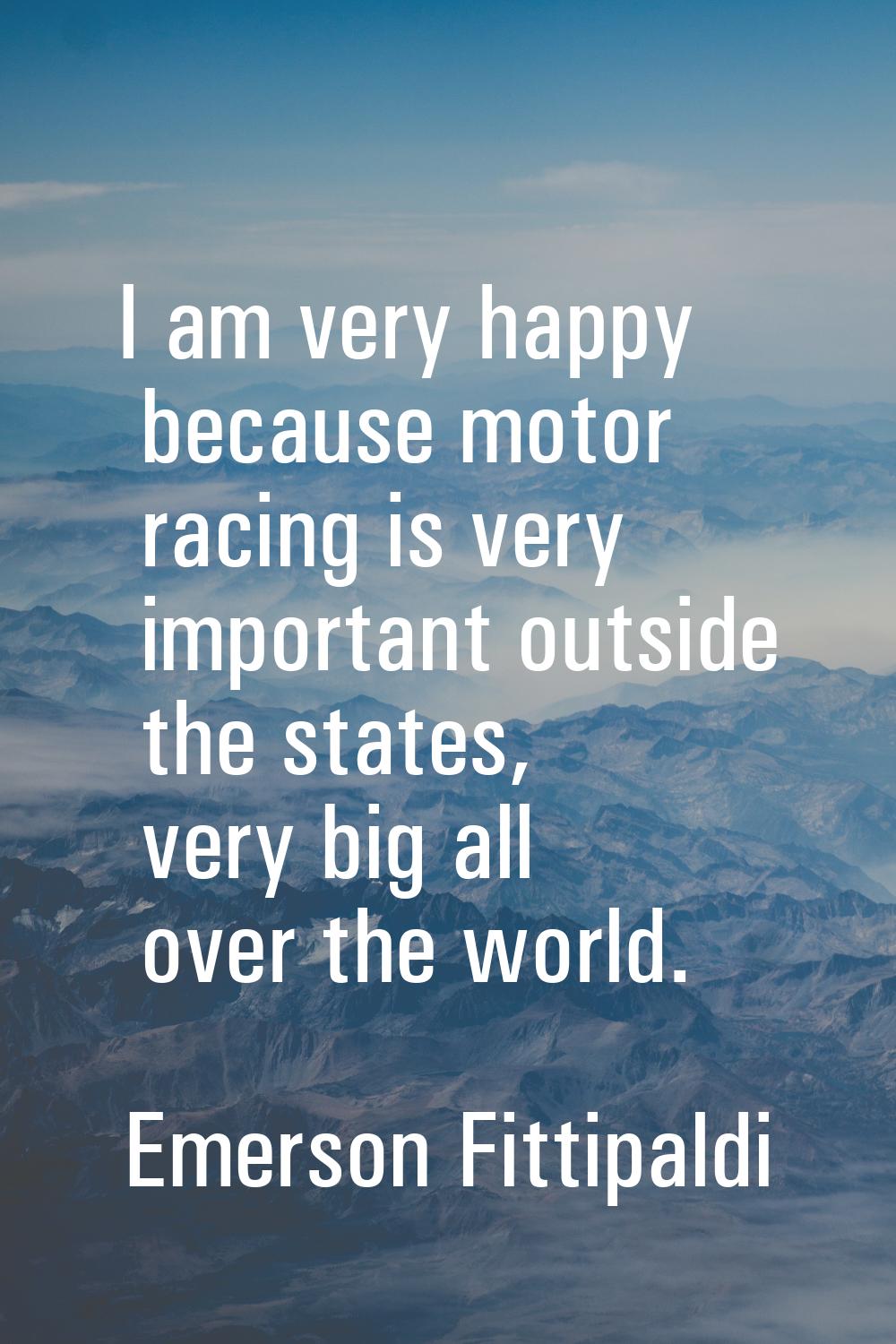 I am very happy because motor racing is very important outside the states, very big all over the wo