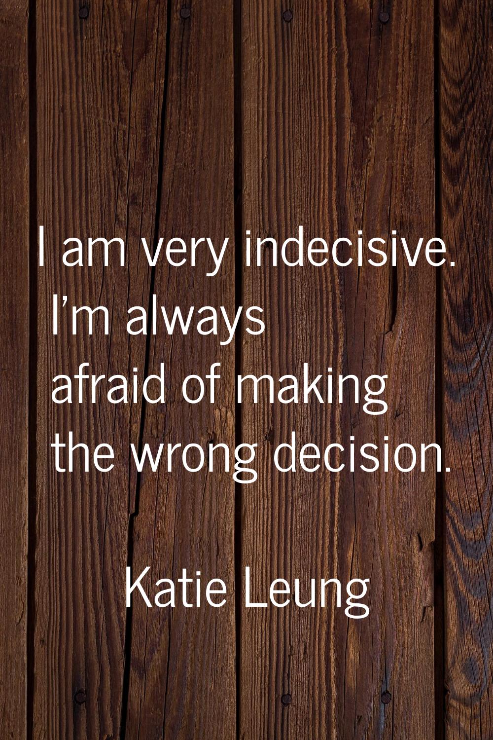 I am very indecisive. I'm always afraid of making the wrong decision.