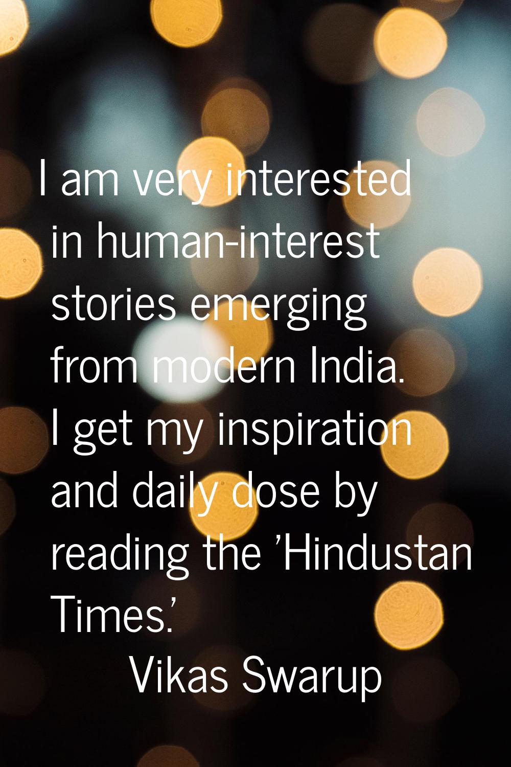 I am very interested in human-interest stories emerging from modern India. I get my inspiration and