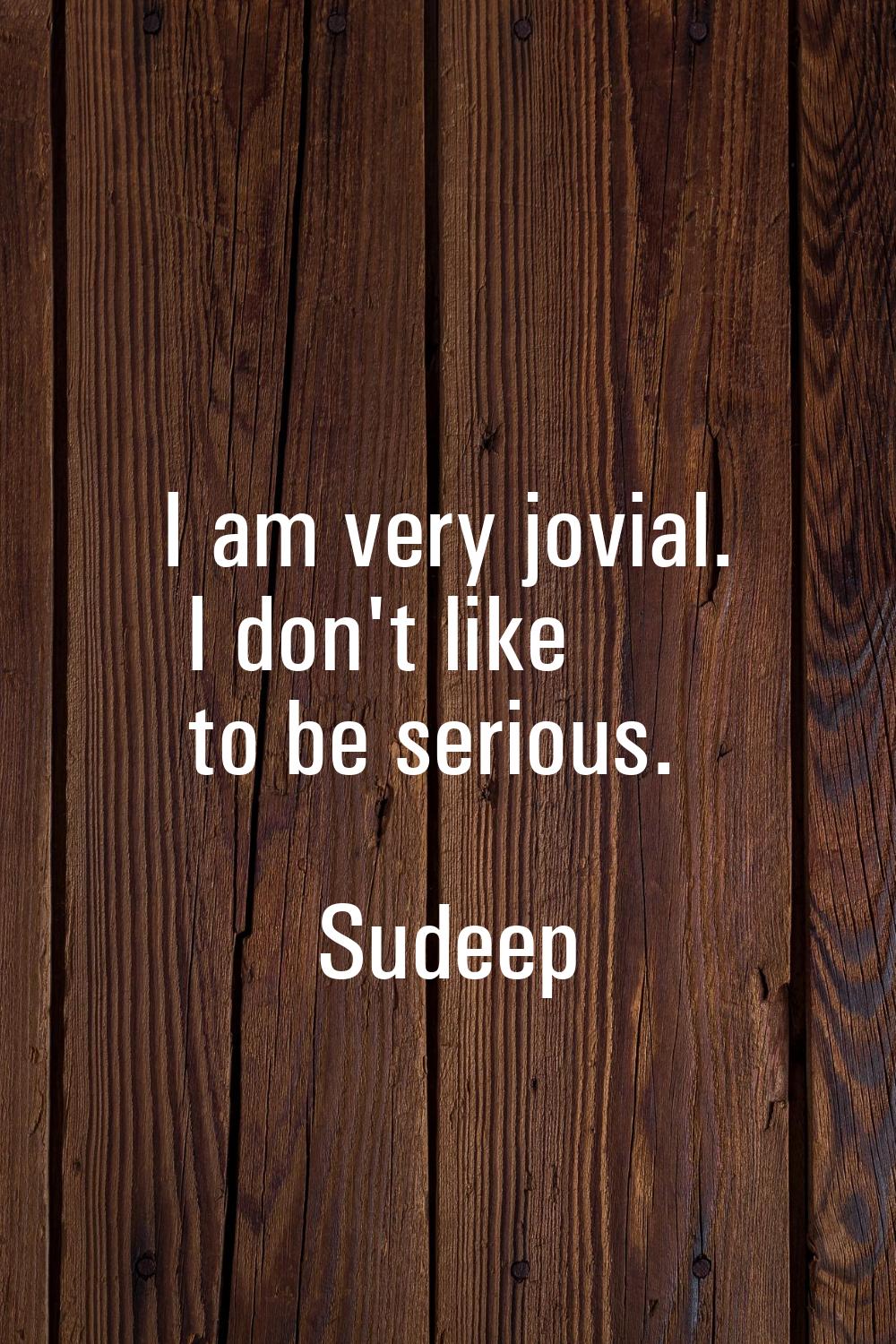 I am very jovial. I don't like to be serious.