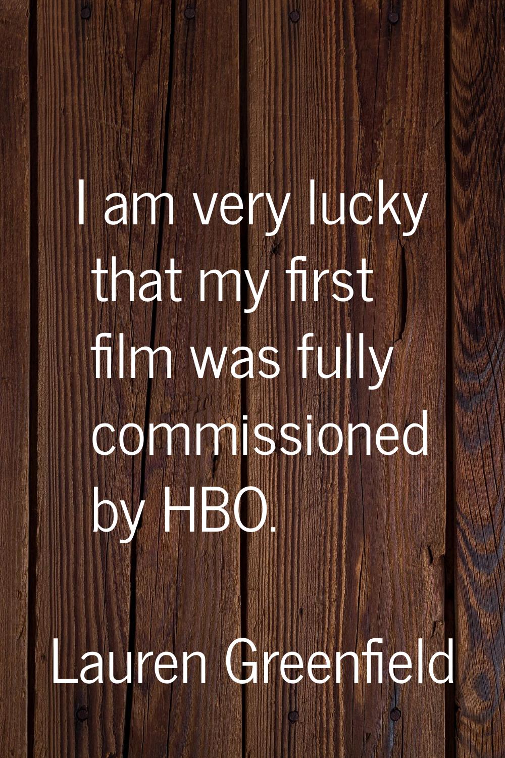I am very lucky that my first film was fully commissioned by HBO.