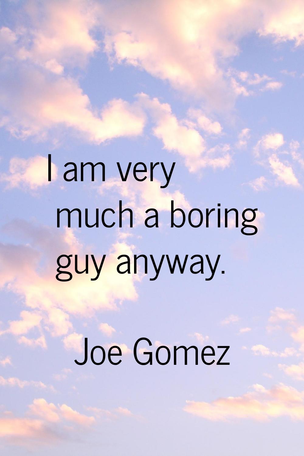 I am very much a boring guy anyway.