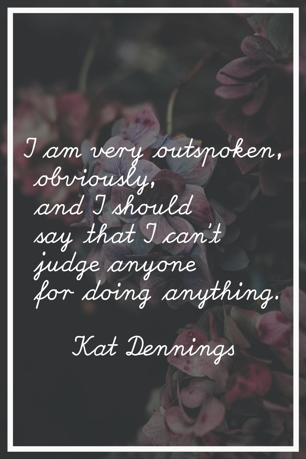 I am very outspoken, obviously, and I should say that I can't judge anyone for doing anything.