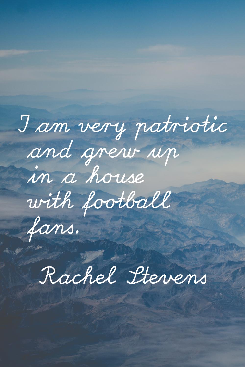I am very patriotic and grew up in a house with football fans.