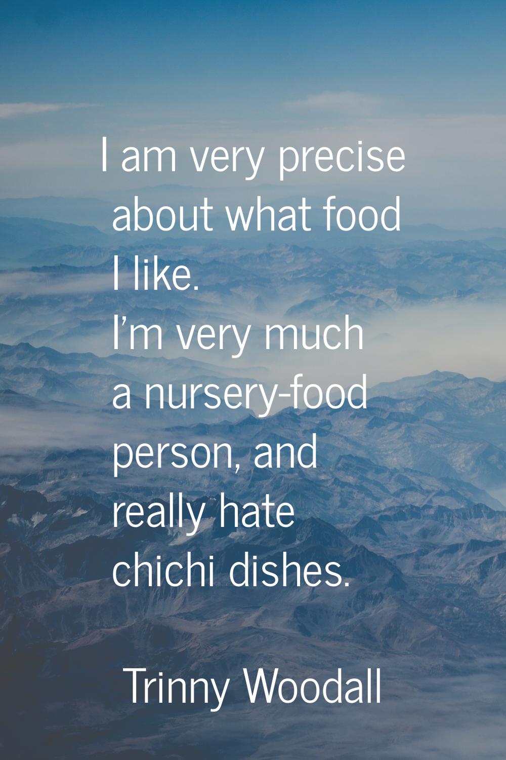 I am very precise about what food I like. I'm very much a nursery-food person, and really hate chic