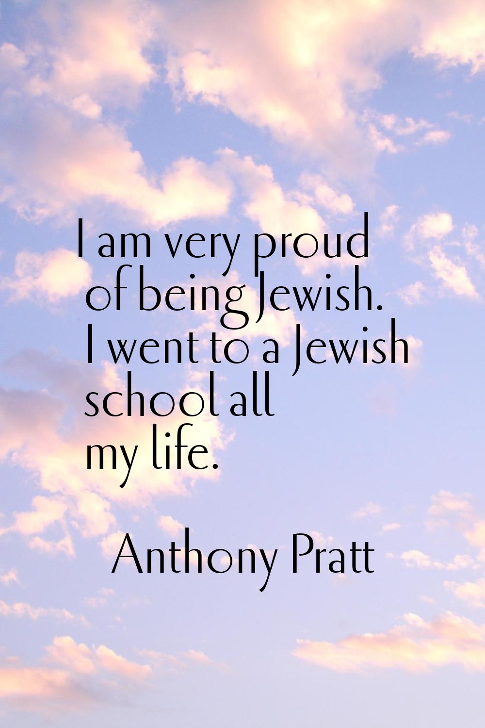 I am very proud of being Jewish. I went to a Jewish school all my life.