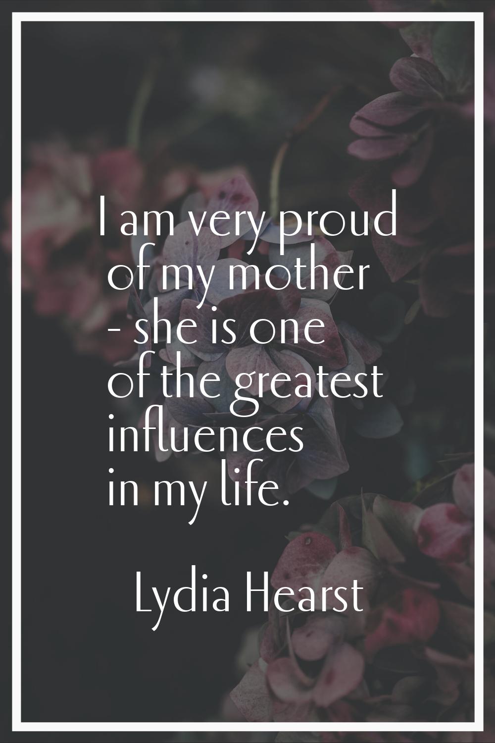 I am very proud of my mother - she is one of the greatest influences in my life.