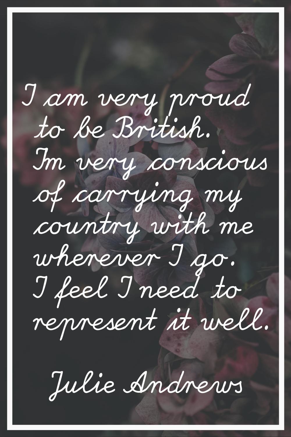 I am very proud to be British. I'm very conscious of carrying my country with me wherever I go. I f