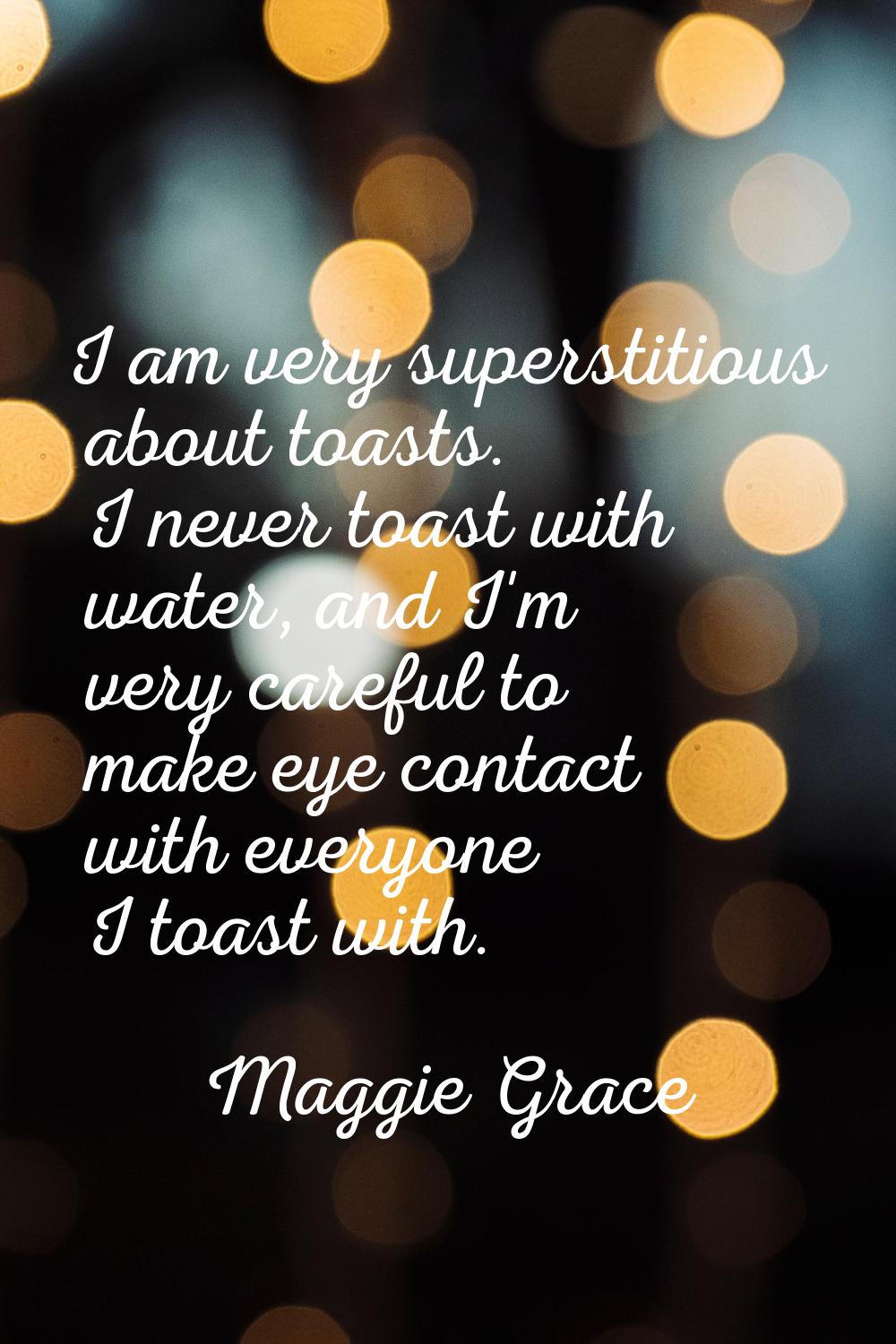 I am very superstitious about toasts. I never toast with water, and I'm very careful to make eye co