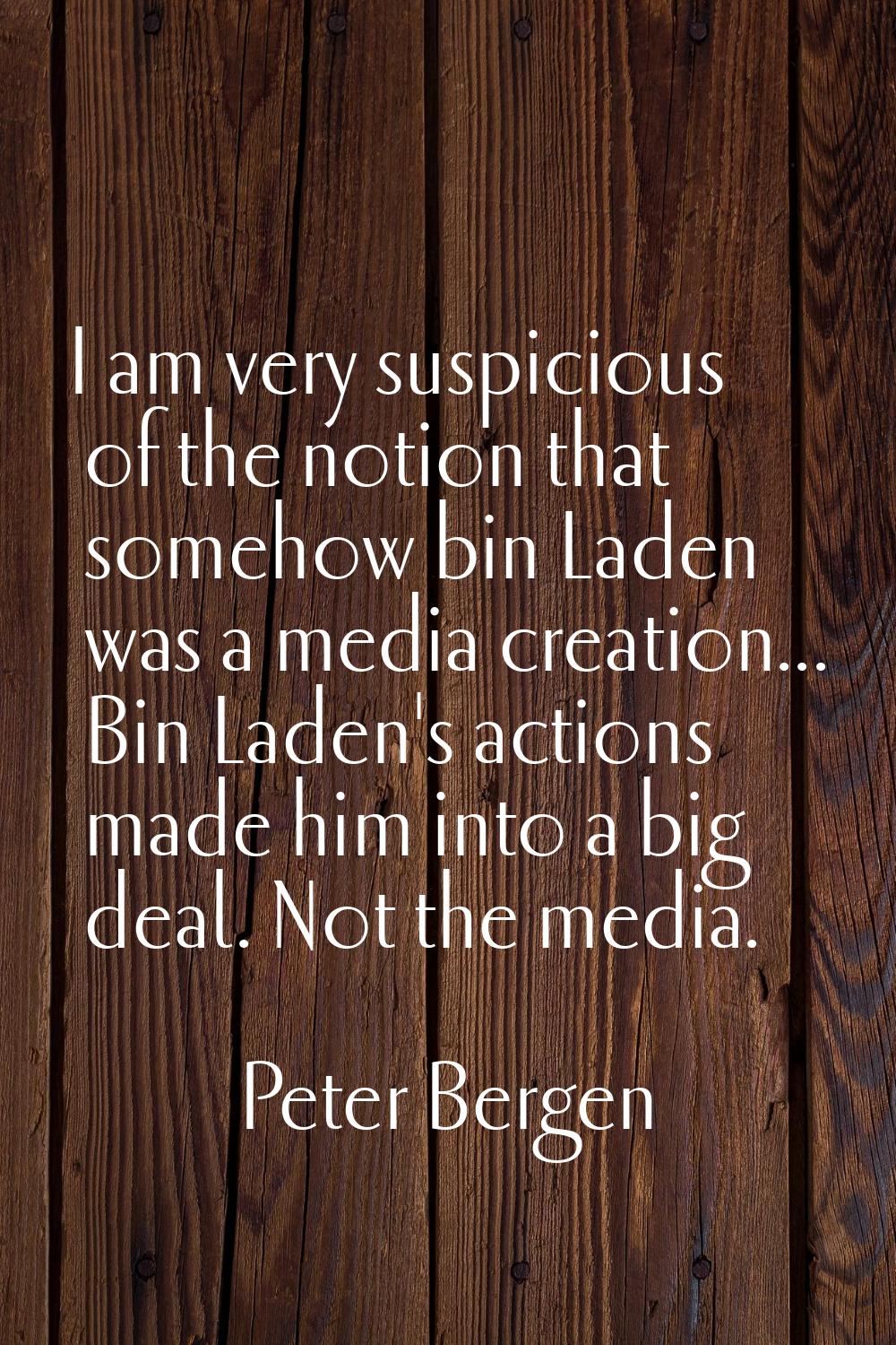 I am very suspicious of the notion that somehow bin Laden was a media creation... Bin Laden's actio