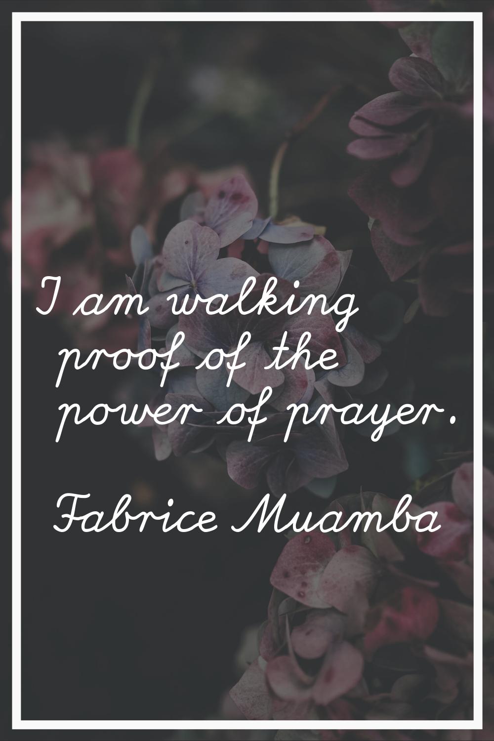 I am walking proof of the power of prayer.