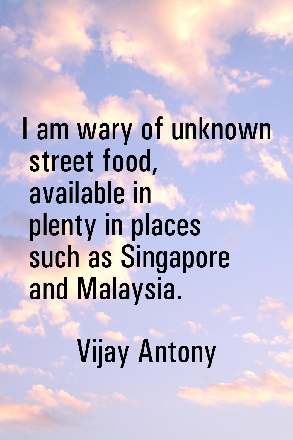 I am wary of unknown street food, available in plenty in places such as Singapore and Malaysia.