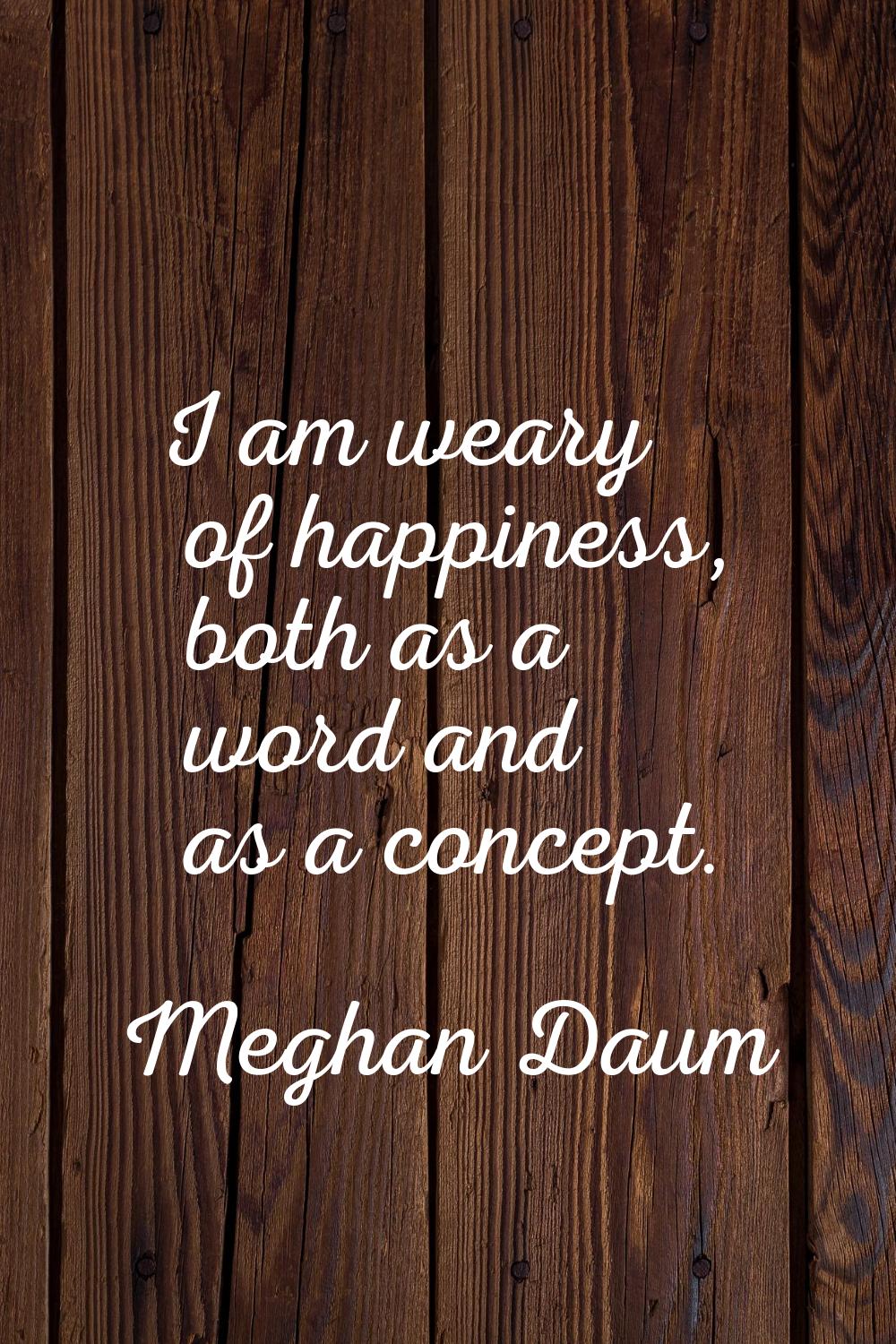 I am weary of happiness, both as a word and as a concept.