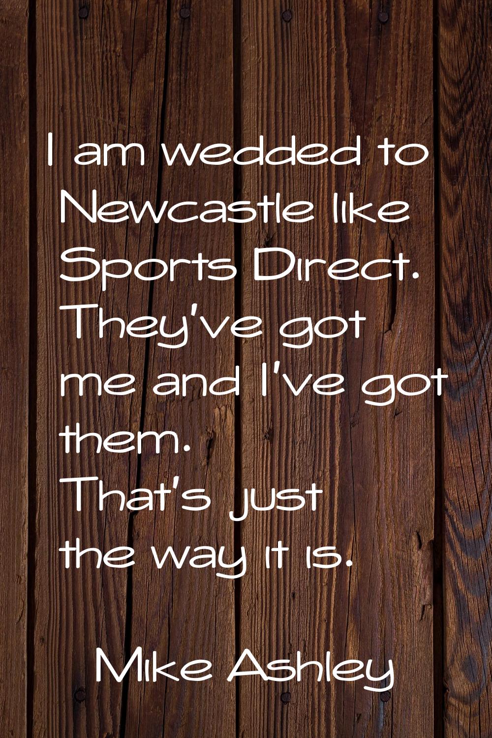 I am wedded to Newcastle like Sports Direct. They've got me and I've got them. That's just the way 