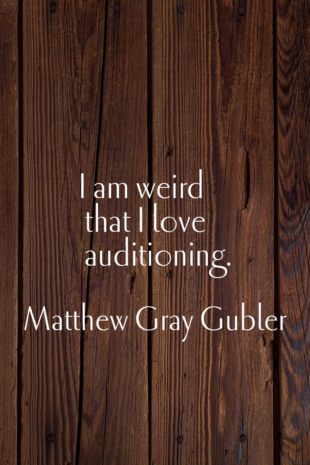 I am weird that I love auditioning.