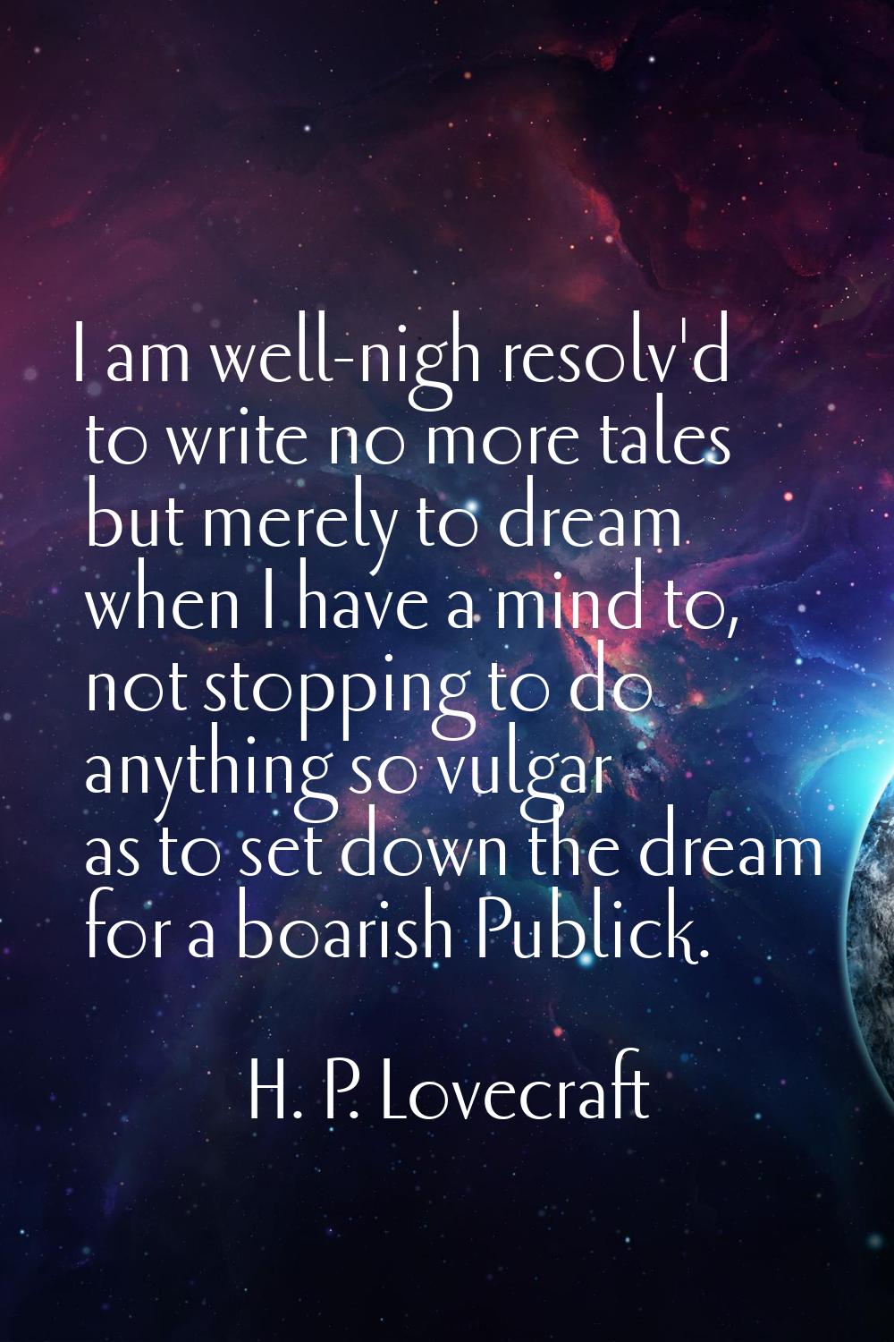 I am well-nigh resolv'd to write no more tales but merely to dream when I have a mind to, not stopp