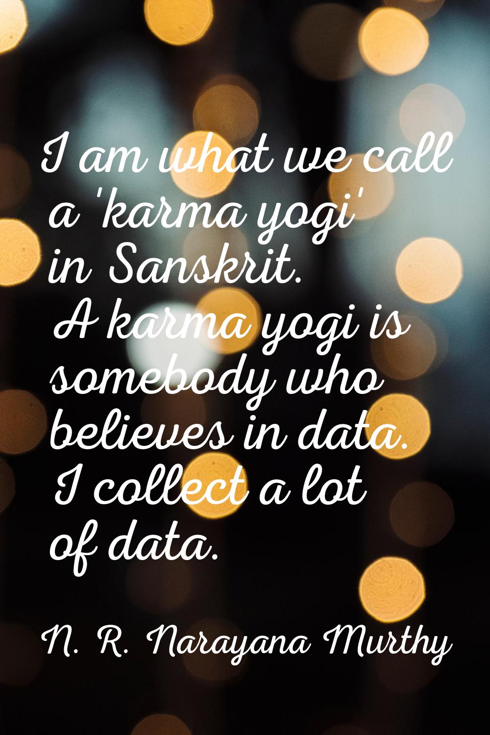 I am what we call a 'karma yogi' in Sanskrit. A karma yogi is somebody who believes in data. I coll