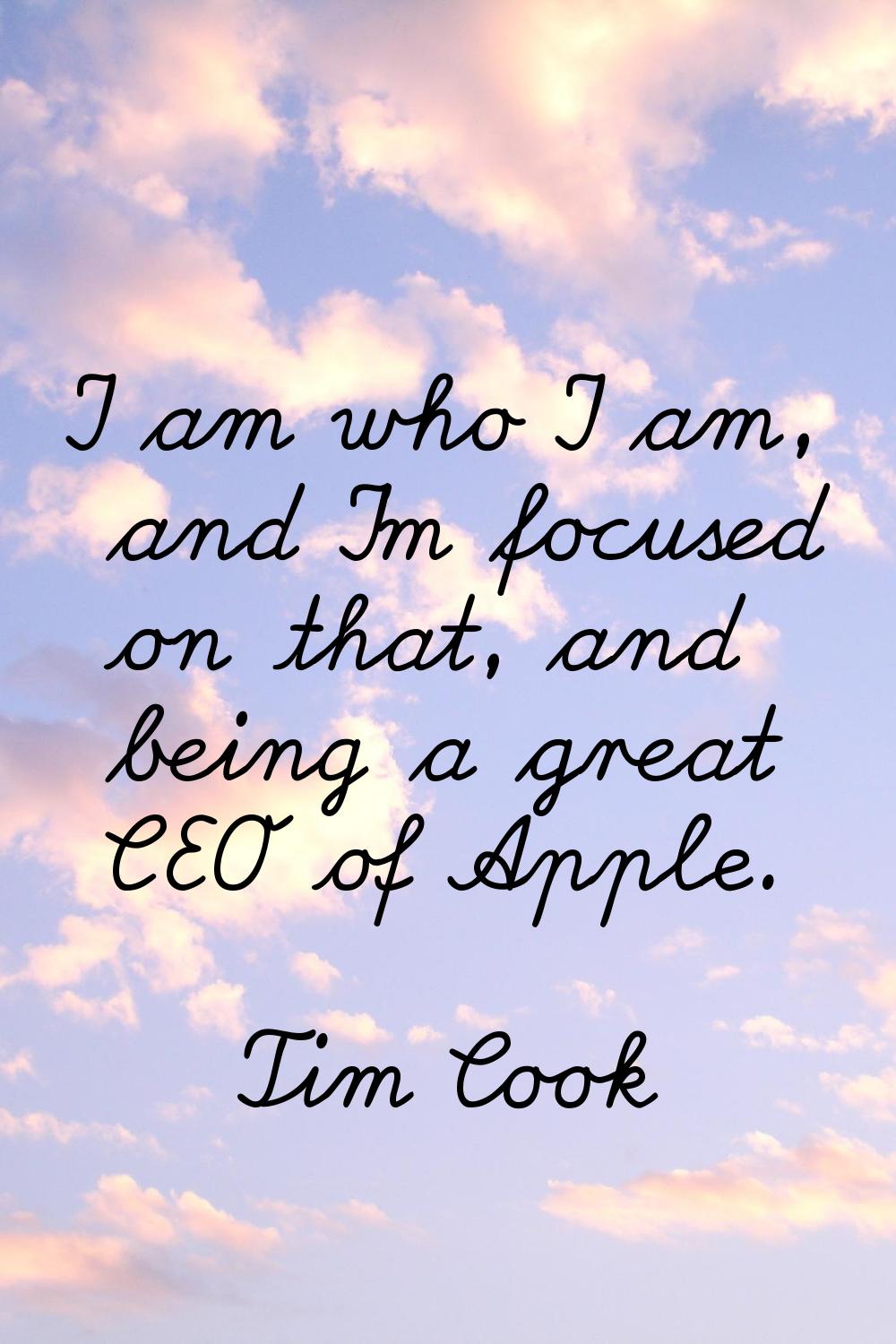I am who I am, and I'm focused on that, and being a great CEO of Apple.