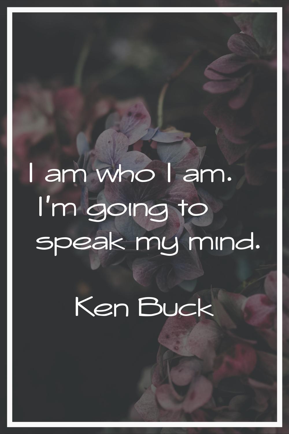 I am who I am. I'm going to speak my mind.