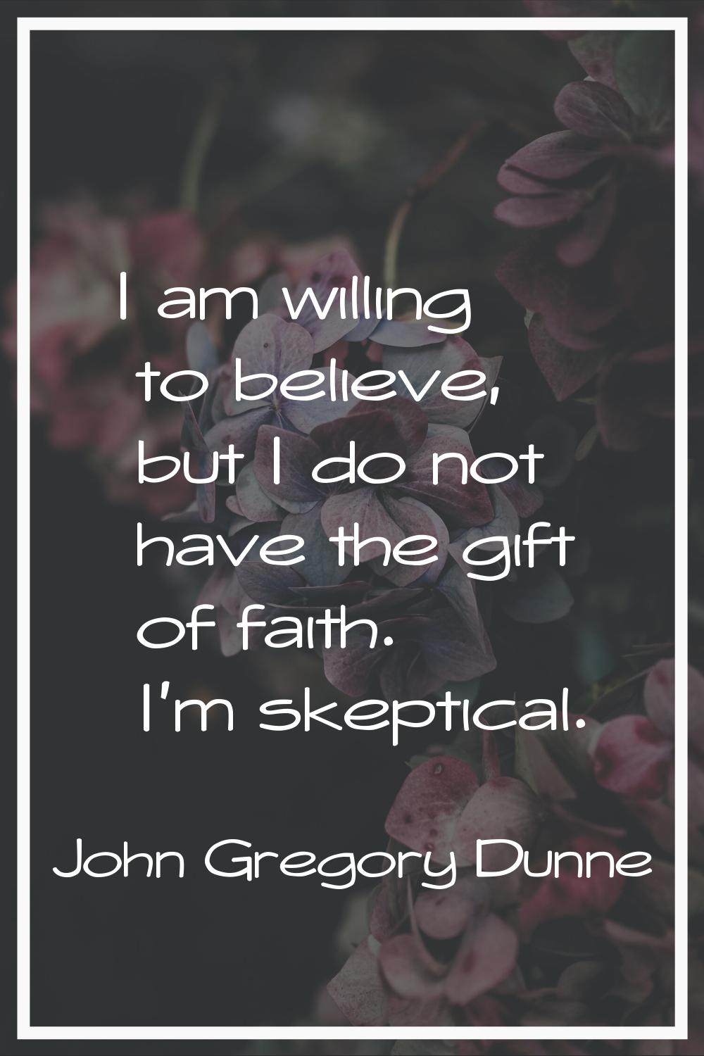 I am willing to believe, but I do not have the gift of faith. I'm skeptical.