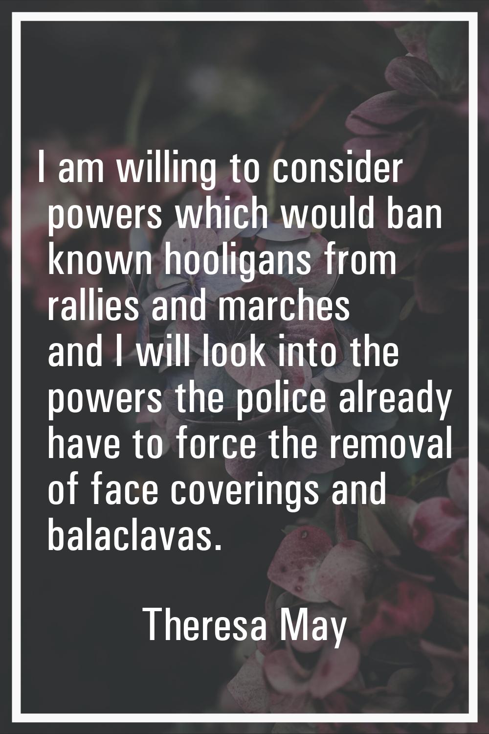 I am willing to consider powers which would ban known hooligans from rallies and marches and I will