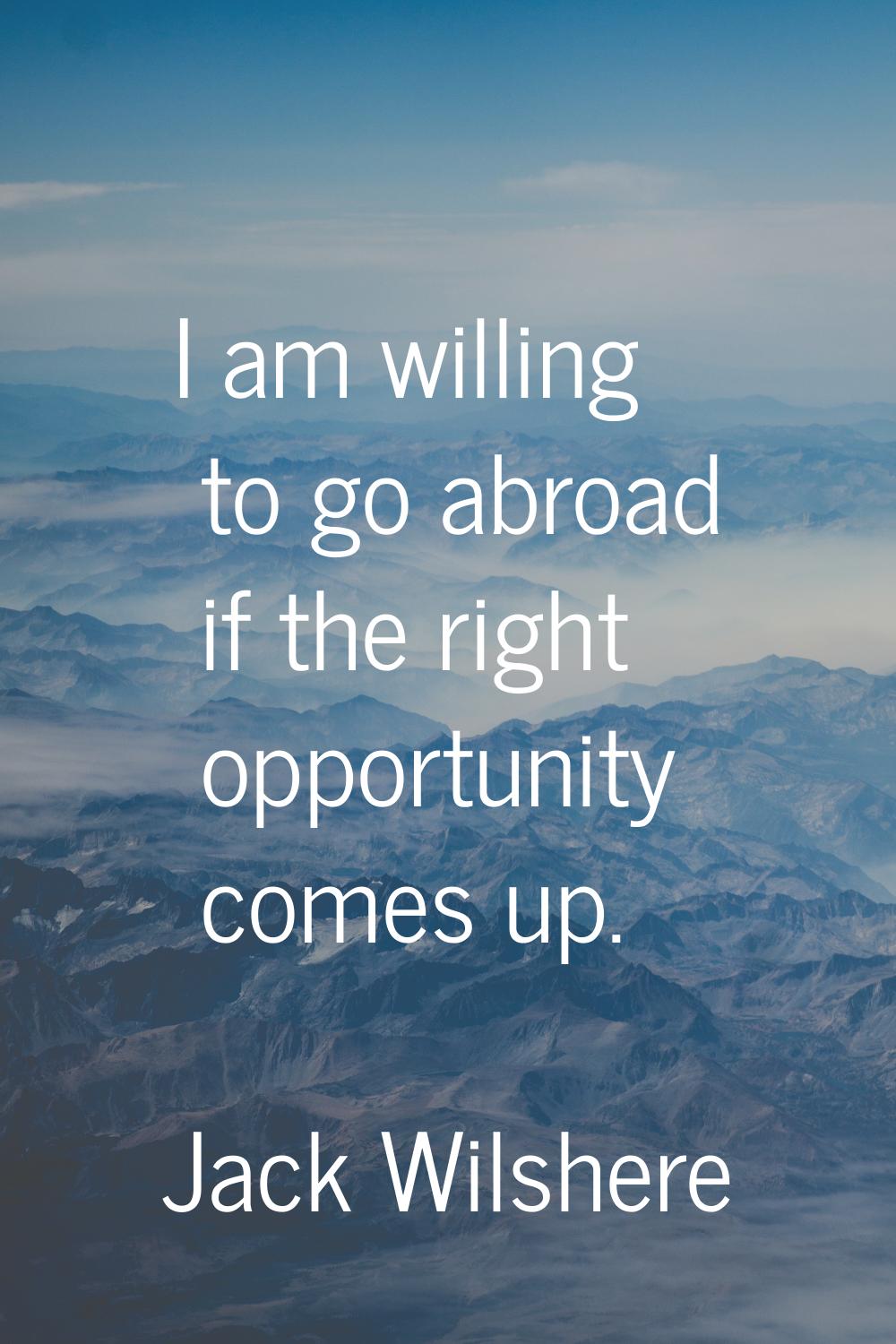 I am willing to go abroad if the right opportunity comes up.