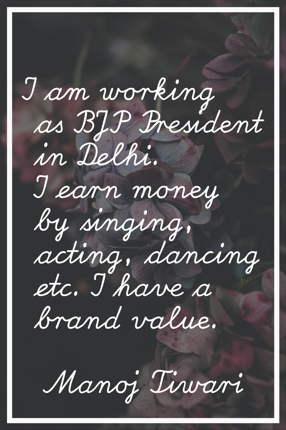 I am working as BJP President in Delhi. I earn money by singing, acting, dancing etc. I have a bran