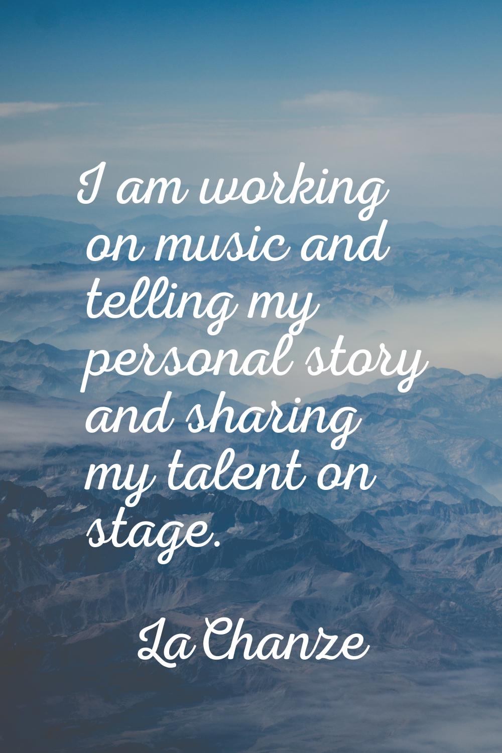 I am working on music and telling my personal story and sharing my talent on stage.