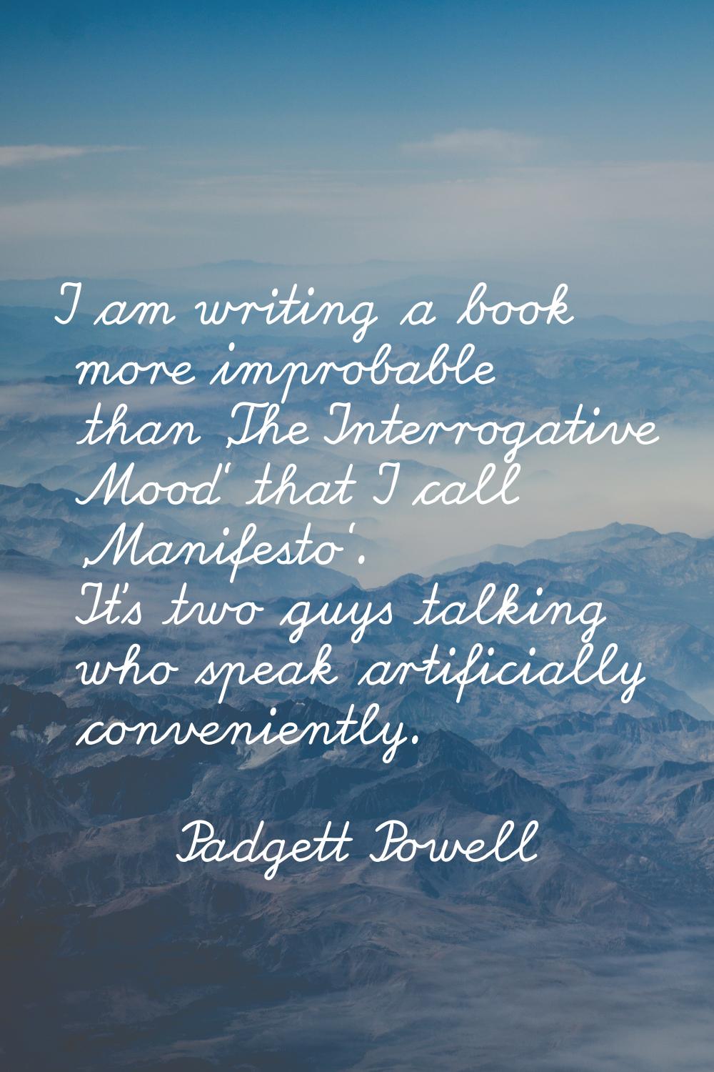 I am writing a book more improbable than 'The Interrogative Mood' that I call 'Manifesto'. It's two