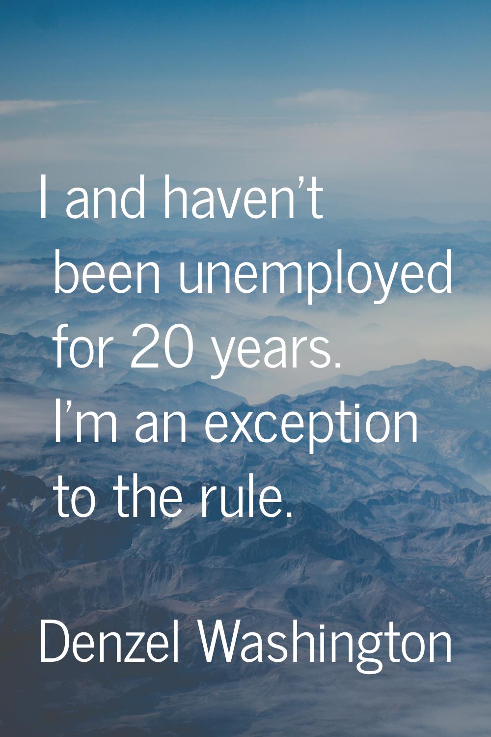 I and haven't been unemployed for 20 years. I'm an exception to the rule.