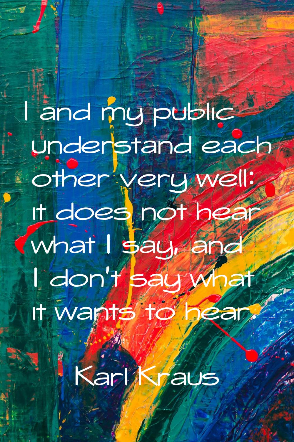 I and my public understand each other very well: it does not hear what I say, and I don't say what 