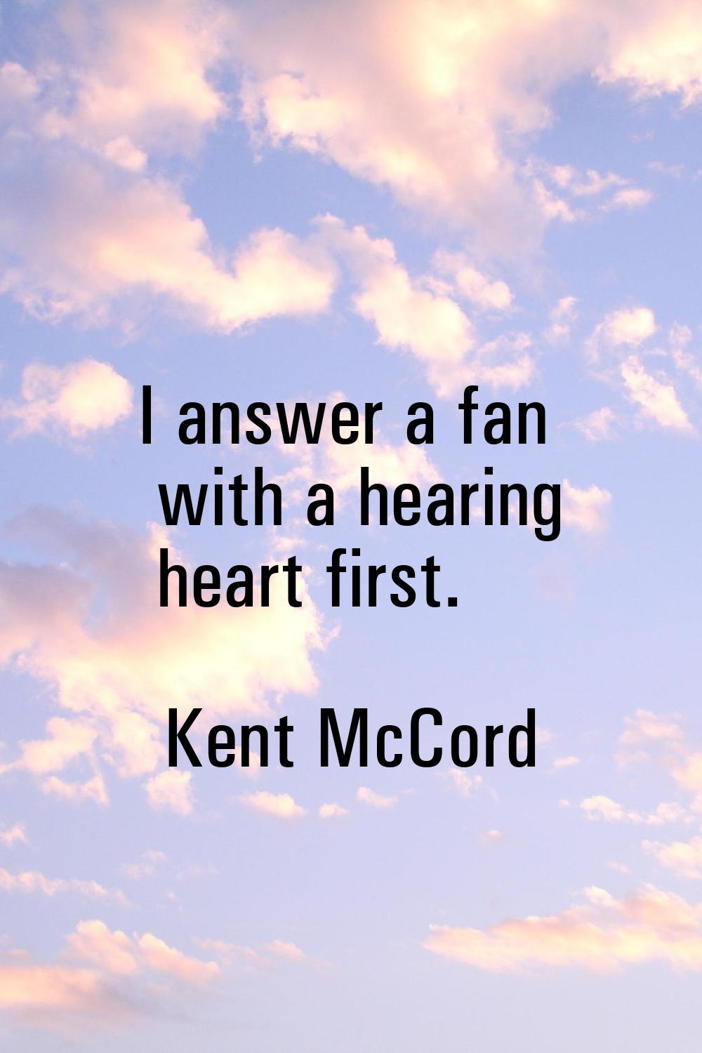 I answer a fan with a hearing heart first.