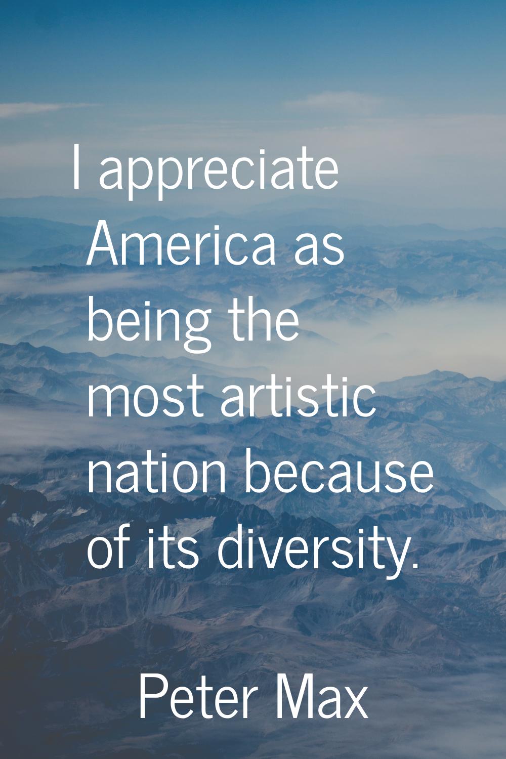 I appreciate America as being the most artistic nation because of its diversity.