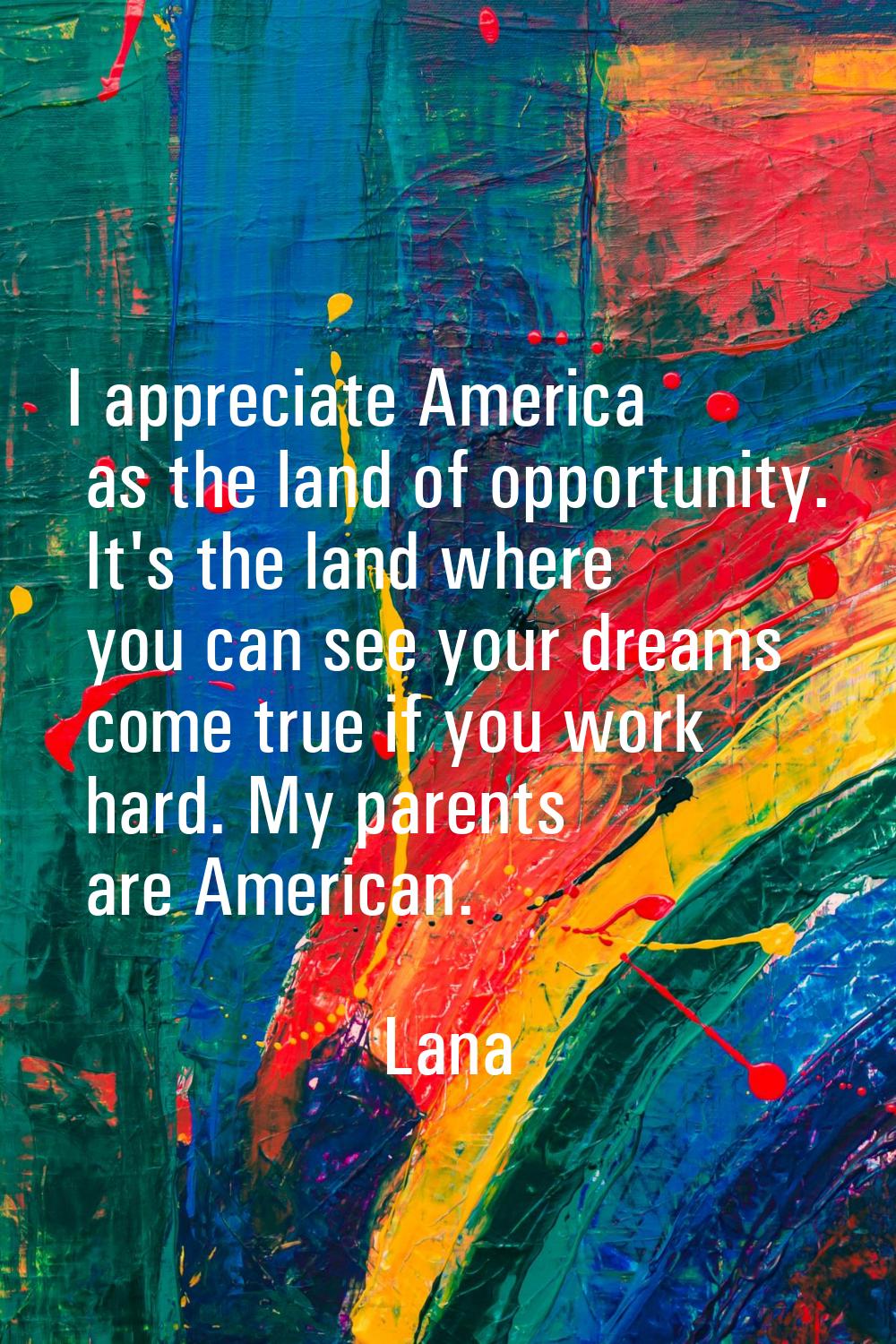 I appreciate America as the land of opportunity. It's the land where you can see your dreams come t