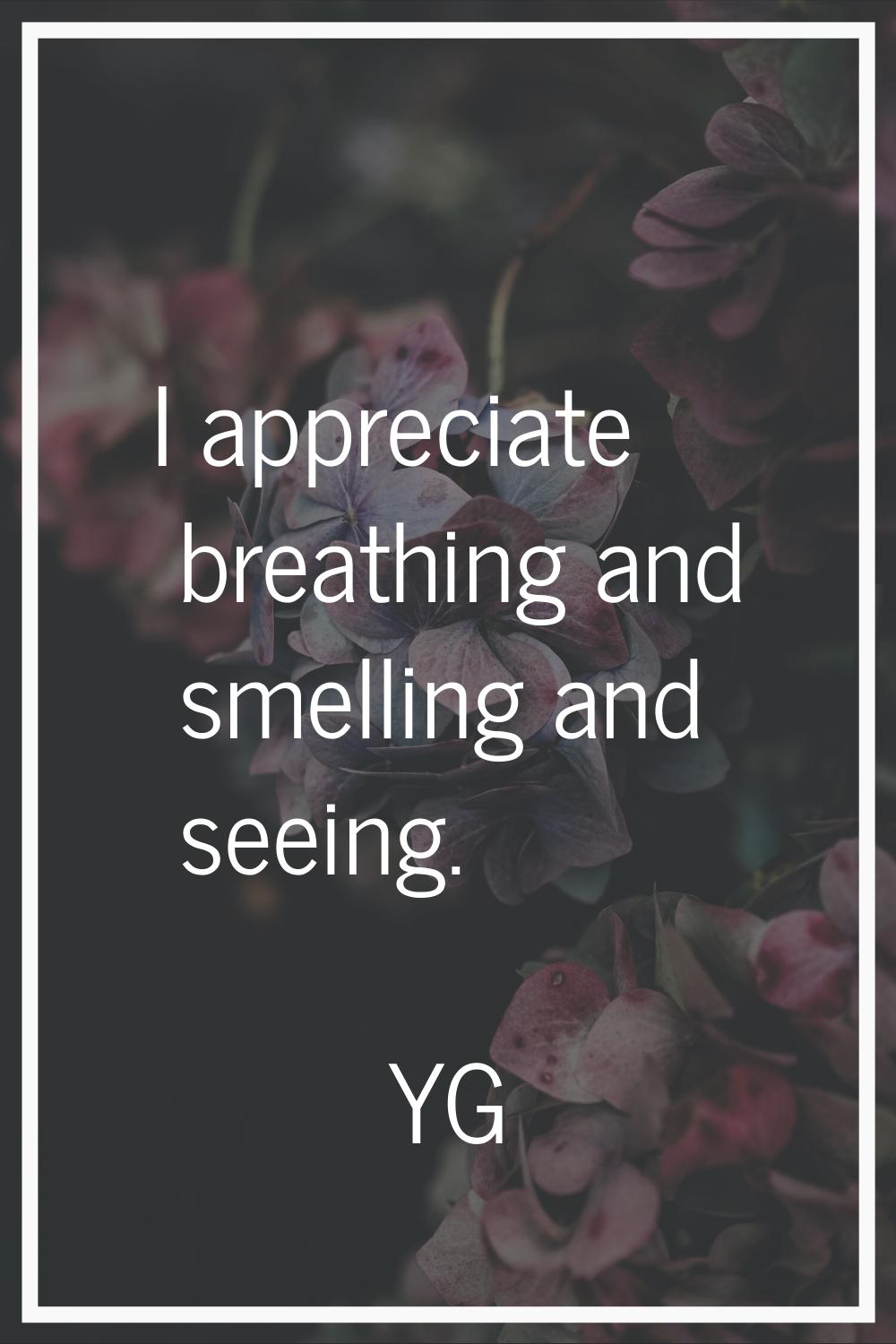 I appreciate breathing and smelling and seeing.