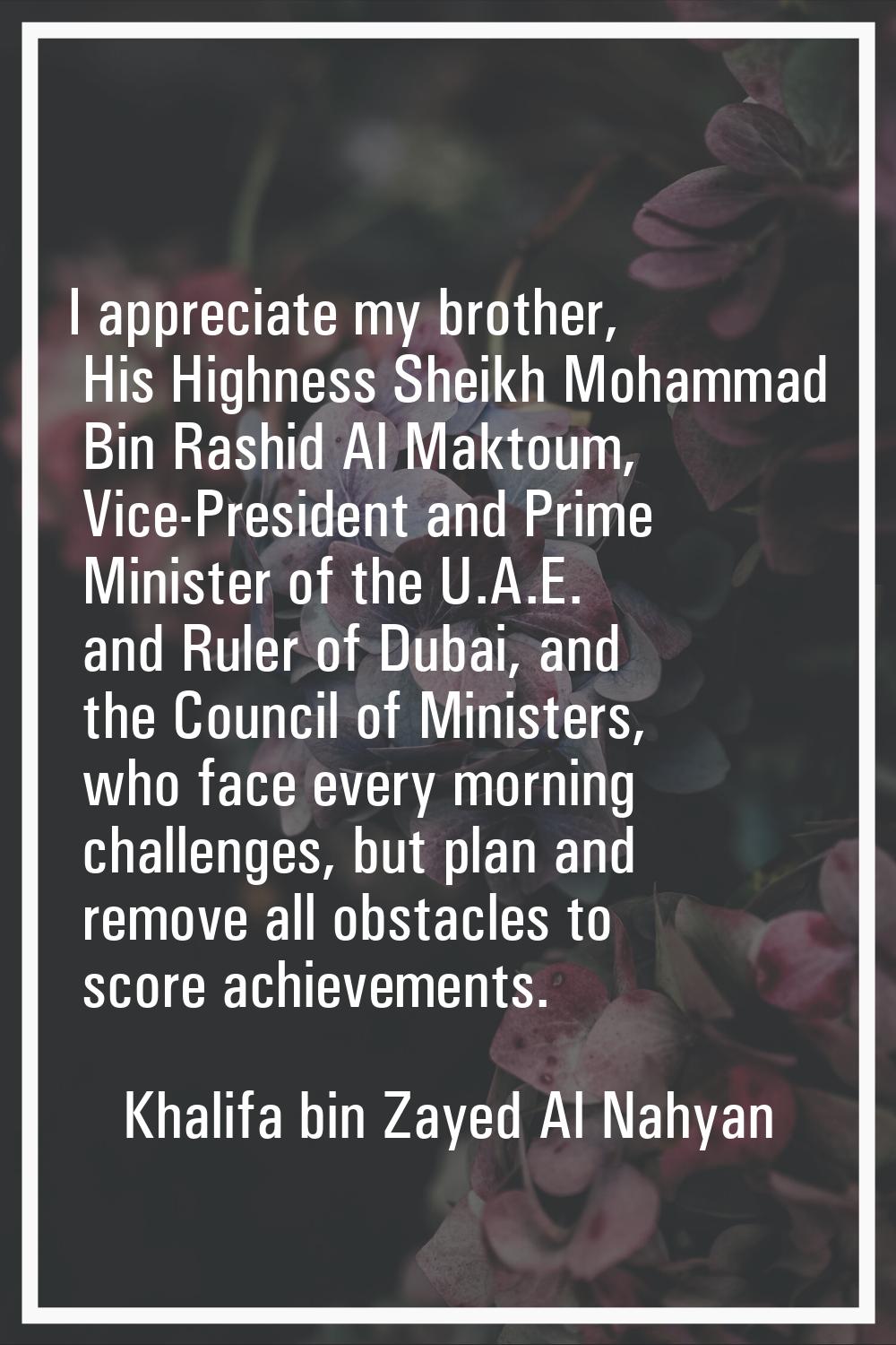 I appreciate my brother, His Highness Sheikh Mohammad Bin Rashid Al Maktoum, Vice-President and Pri