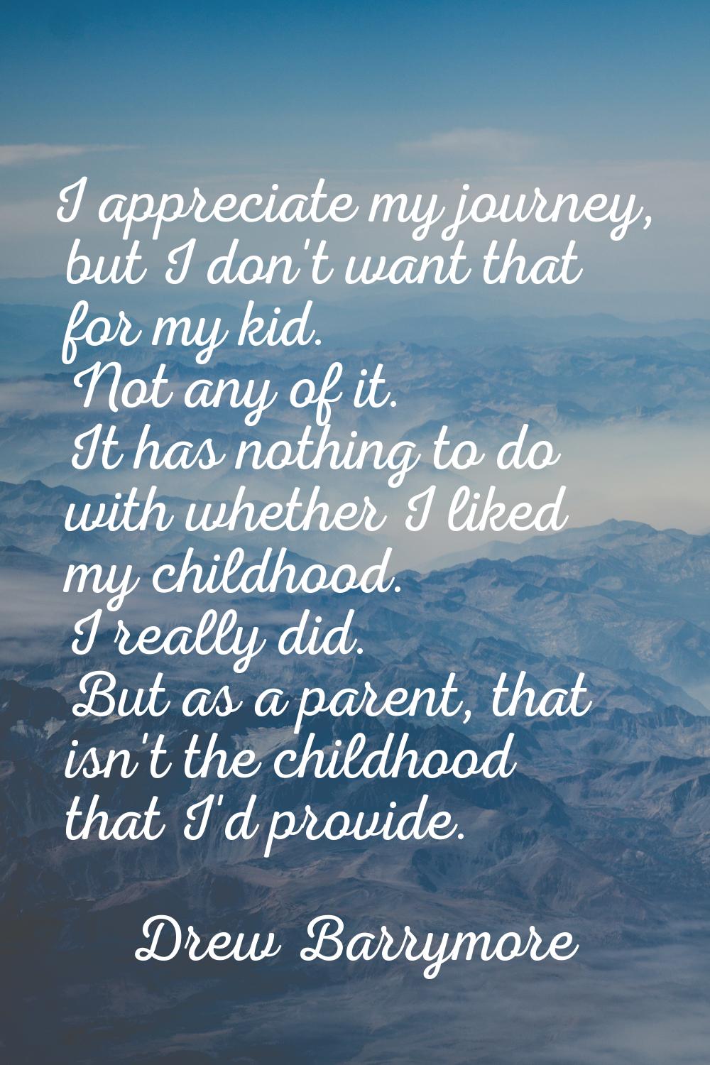I appreciate my journey, but I don't want that for my kid. Not any of it. It has nothing to do with