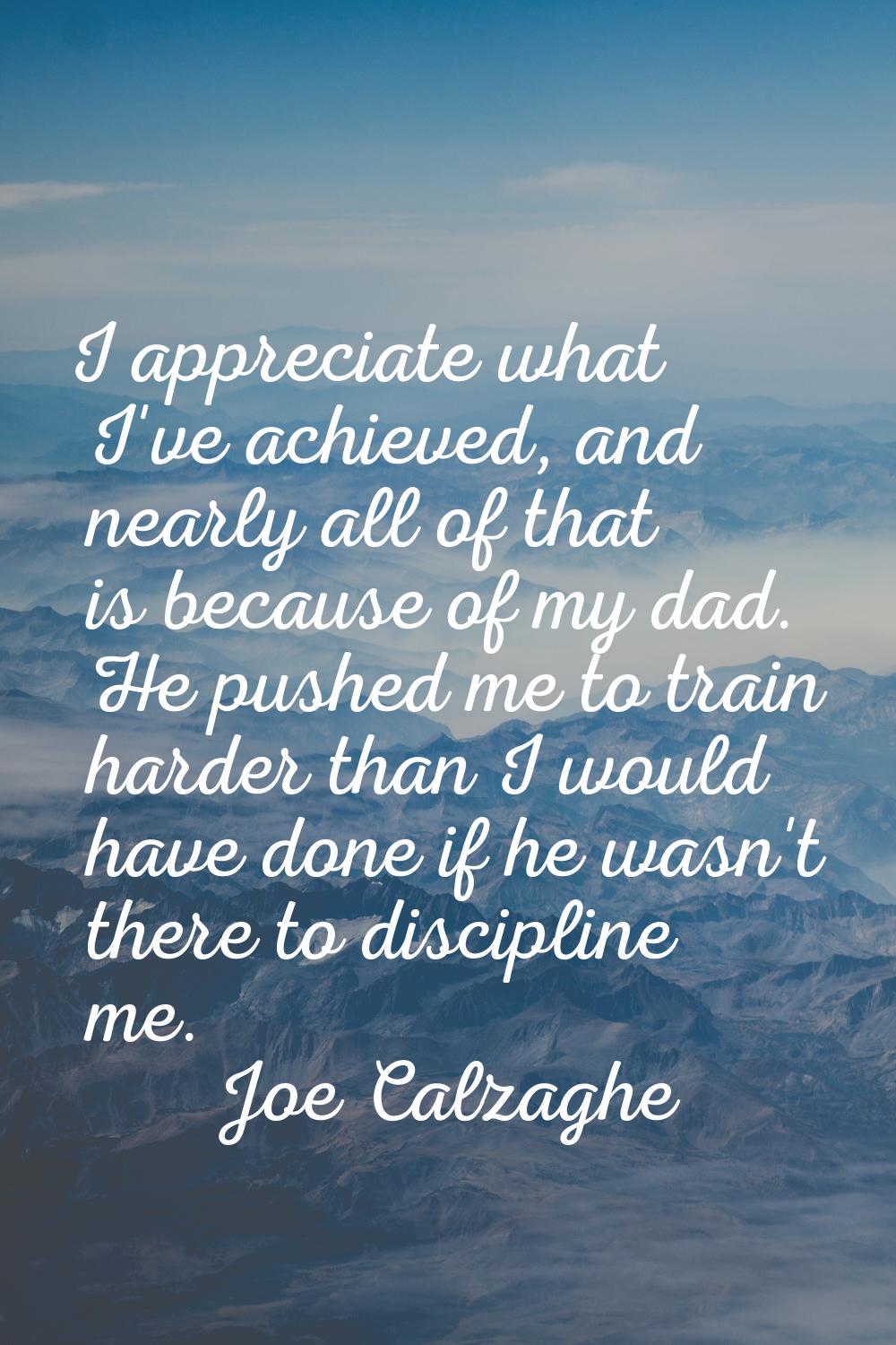 I appreciate what I've achieved, and nearly all of that is because of my dad. He pushed me to train