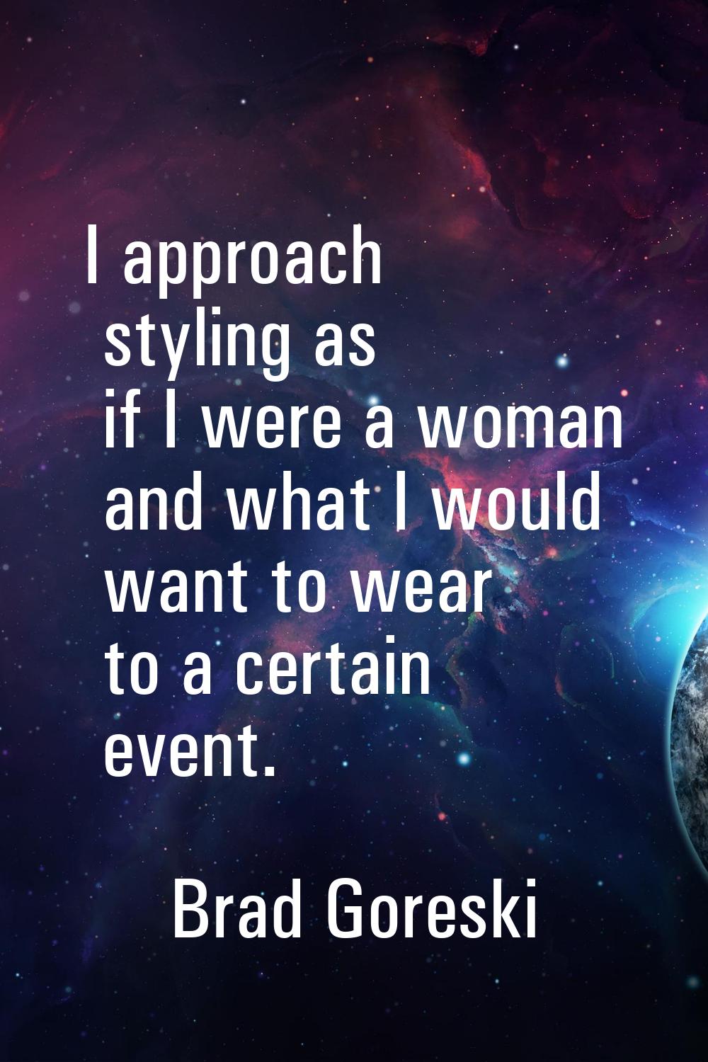 I approach styling as if I were a woman and what I would want to wear to a certain event.
