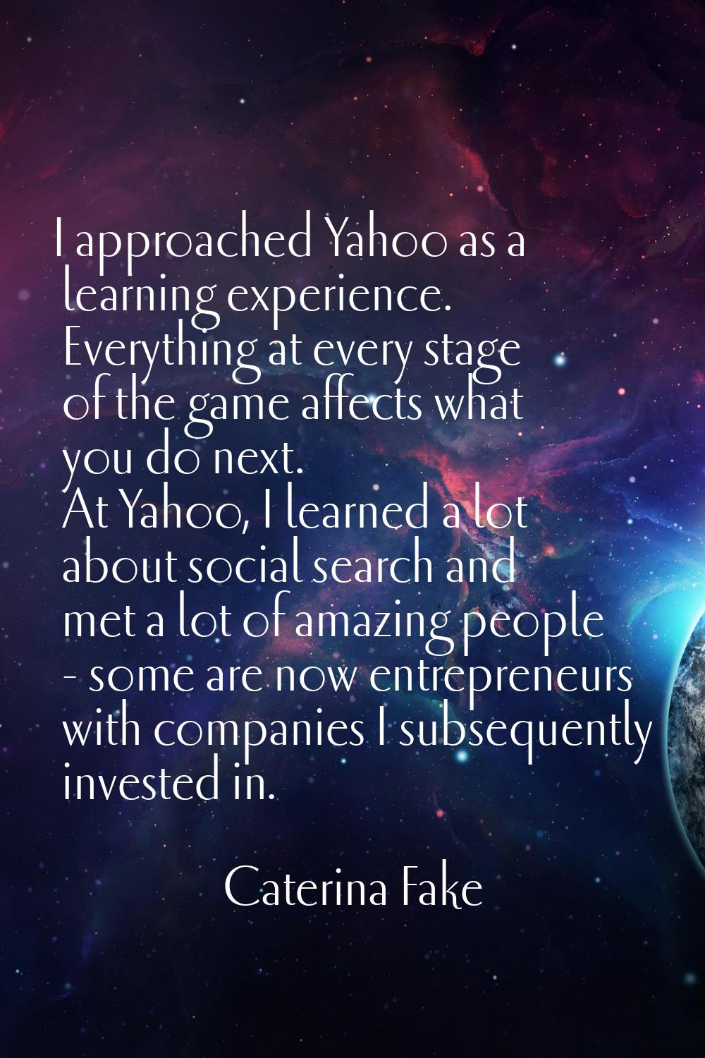 I approached Yahoo as a learning experience. Everything at every stage of the game affects what you